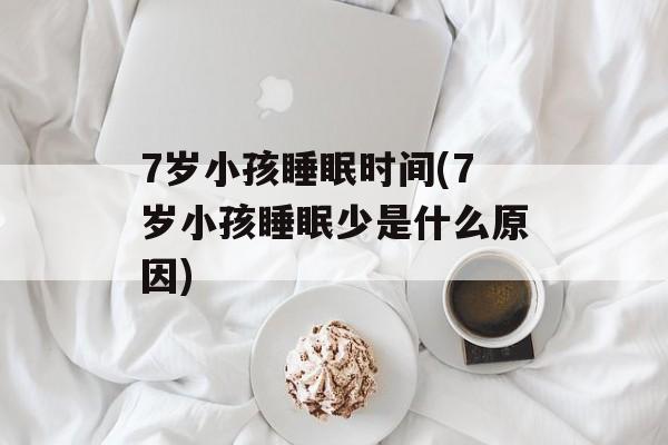 7岁小孩睡眠时间(7岁小孩睡眠少是什么原因)-第1张图片-