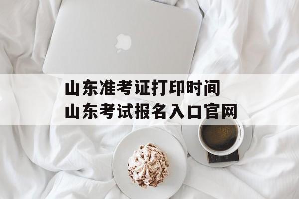 山东准考证打印时间 山东考试报名入口官网-第1张图片-