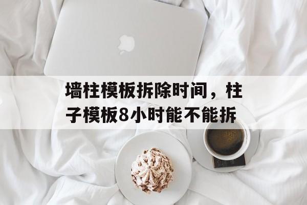 墙柱模板拆除时间，柱子模板8小时能不能拆-第1张图片-