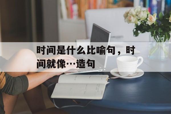 时间是什么比喻句，时间就像…造句-第1张图片-