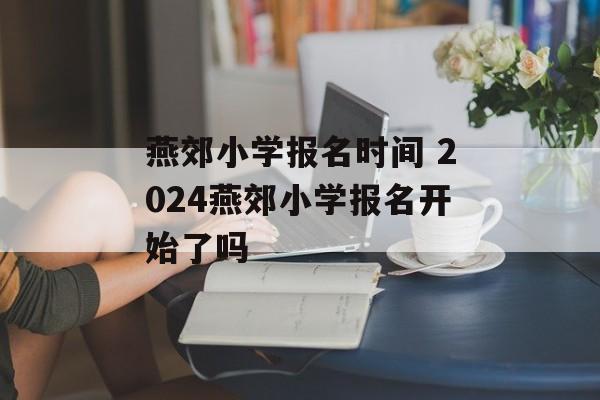 燕郊小学报名时间 2024燕郊小学报名开始了吗-第1张图片-