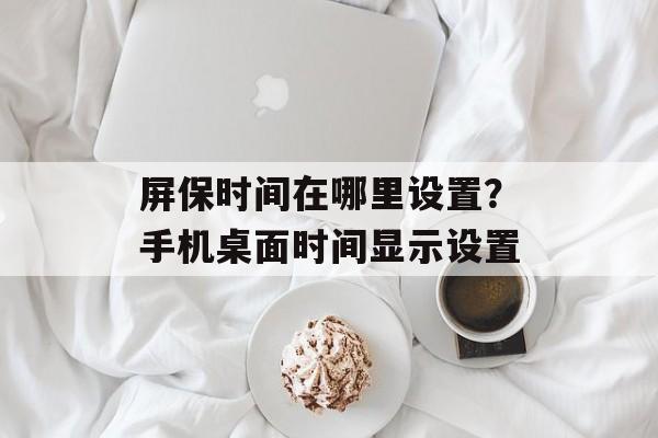 屏保时间在哪里设置？手机桌面时间显示设置-第1张图片-