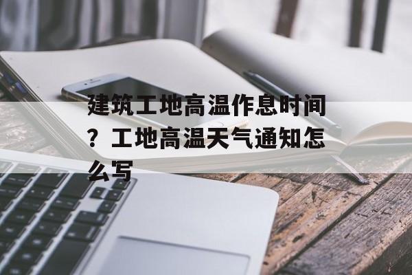 建筑工地高温作息时间？工地高温天气通知怎么写-第1张图片-