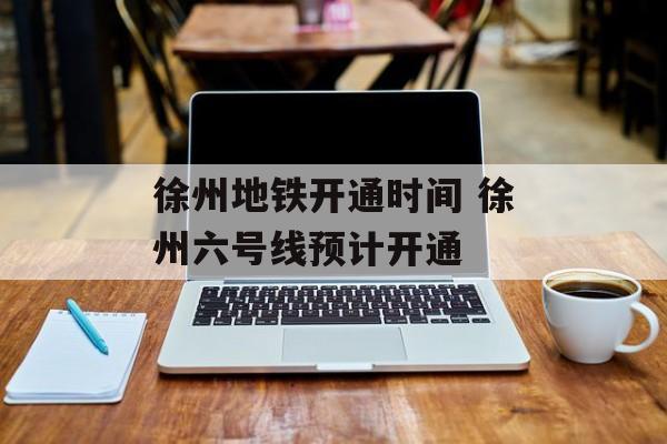 徐州地铁开通时间 徐州六号线预计开通-第1张图片-