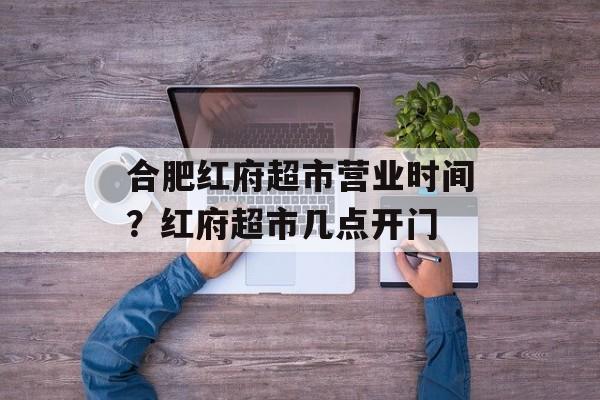 合肥红府超市营业时间？红府超市几点开门-第1张图片-