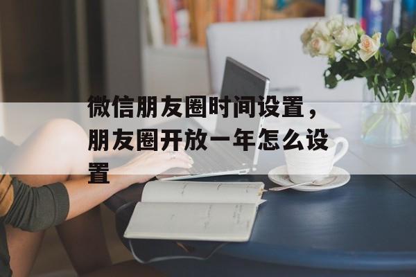 微信朋友圈时间设置，朋友圈开放一年怎么设置-第1张图片-