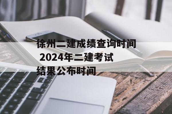 徐州二建成绩查询时间 2024年二建考试结果公布时间-第1张图片-