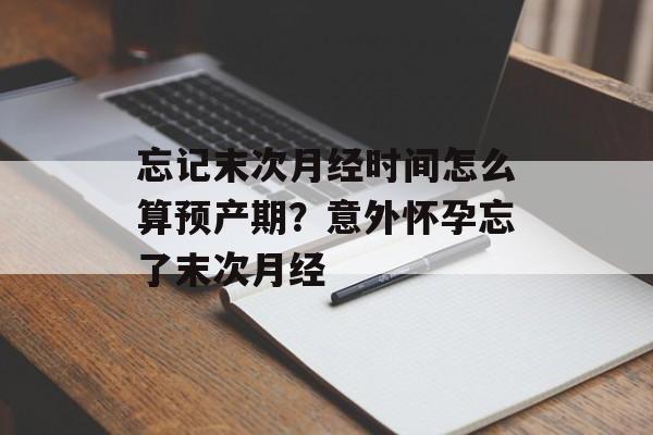 忘记末次月经时间怎么算预产期？意外怀孕忘了末次月经-第1张图片-