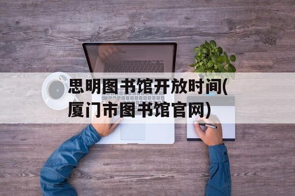 思明图书馆开放时间(厦门市图书馆官网)-第1张图片-