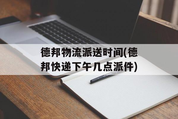 德邦物流派送时间(德邦快递下午几点派件)-第1张图片-