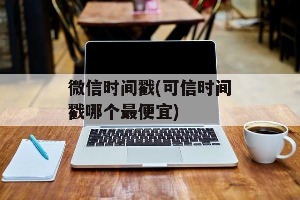 微信时间戳(可信时间戳哪个最便宜)-第1张图片-