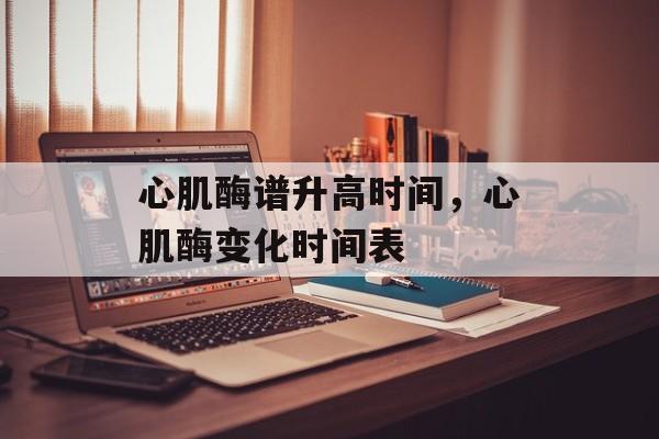 心肌酶谱升高时间，心肌酶变化时间表-第1张图片-