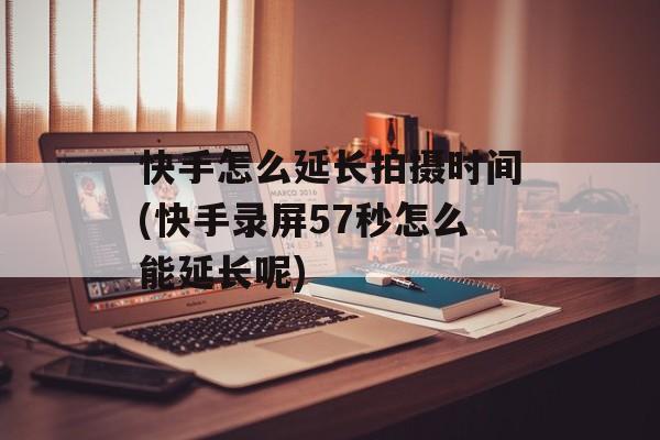 快手怎么延长拍摄时间(快手录屏57秒怎么能延长呢)-第1张图片-