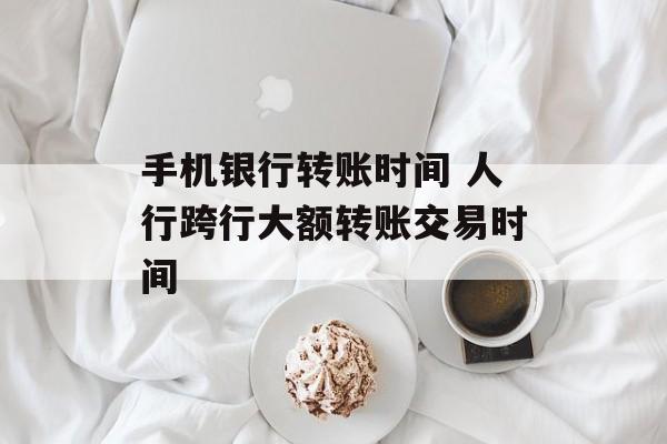 手机银行转账时间 人行跨行大额转账交易时间-第1张图片-