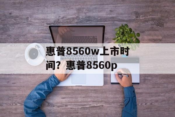 惠普8560w上市时间？惠普8560p-第1张图片-