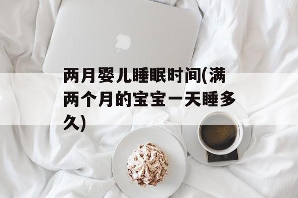 两月婴儿睡眠时间(满两个月的宝宝一天睡多久)-第1张图片-