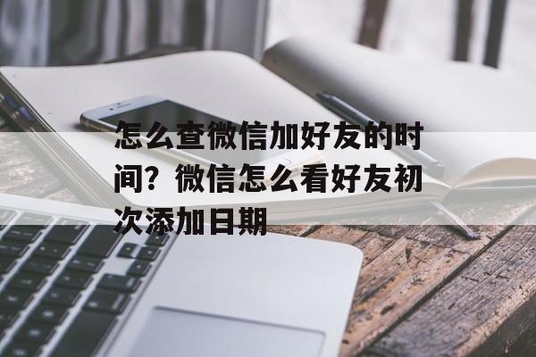 怎么查微信加好友的时间？微信怎么看好友初次添加日期-第1张图片-