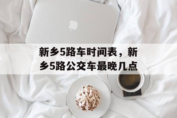 新乡5路车时间表，新乡5路公交车最晚几点-第1张图片-