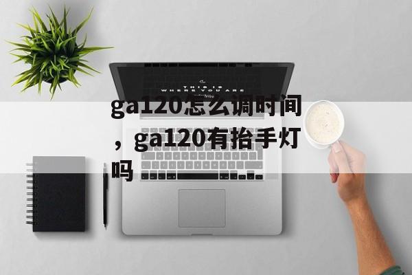 ga120怎么调时间，ga120有抬手灯吗-第1张图片-