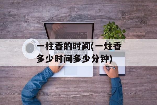 一柱香的时间(一炷香多少时间多少分钟)-第1张图片-