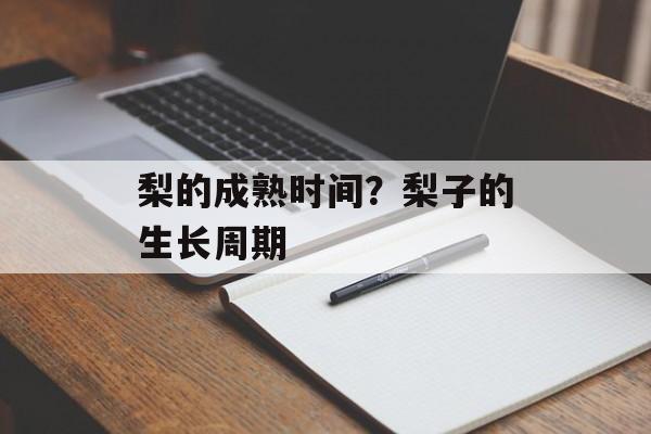 梨的成熟时间？梨子的生长周期-第1张图片-