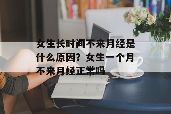 女生长时间不来月经是什么原因？女生一个月不来月经正常吗-第1张图片-