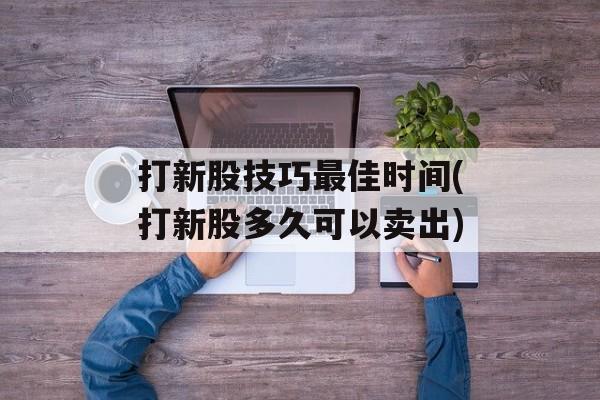 打新股技巧最佳时间(打新股多久可以卖出)-第1张图片-