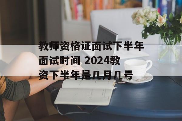 教师资格证面试下半年面试时间 2024教资下半年是几月几号-第1张图片-
