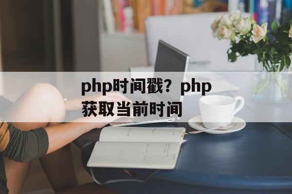 php时间戳？php获取当前时间-第1张图片-
