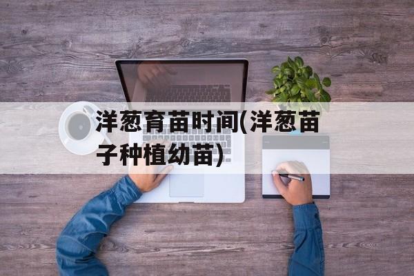 洋葱育苗时间(洋葱苗子种植幼苗)-第1张图片-