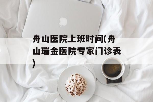 舟山医院上班时间(舟山瑞金医院专家门诊表)-第1张图片-