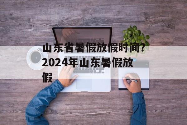 山东省暑假放假时间？2024年山东暑假放假-第1张图片-