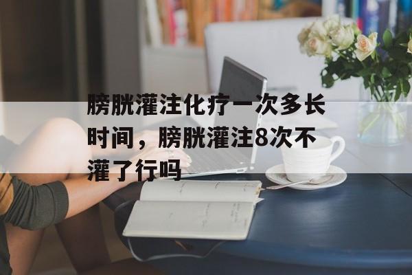 膀胱灌注化疗一次多长时间，膀胱灌注8次不灌了行吗-第1张图片-