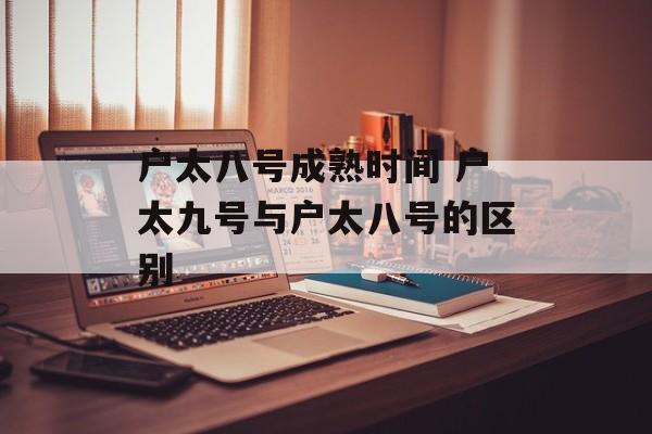 户太八号成熟时间 户太九号与户太八号的区别-第1张图片-