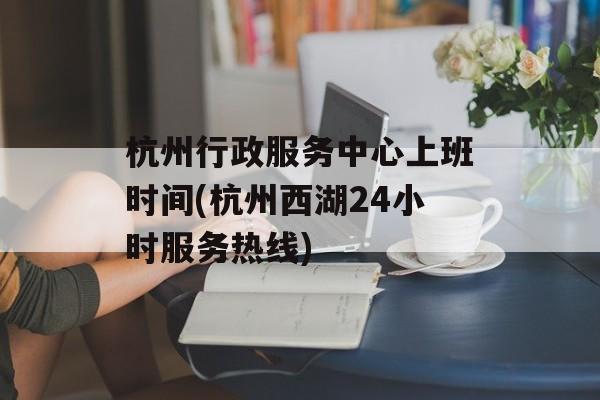 杭州行政服务中心上班时间(杭州西湖24小时服务热线)-第1张图片-
