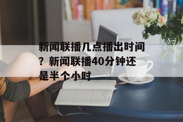 新闻联播几点播出时间？新闻联播40分钟还是半个小时-第1张图片-