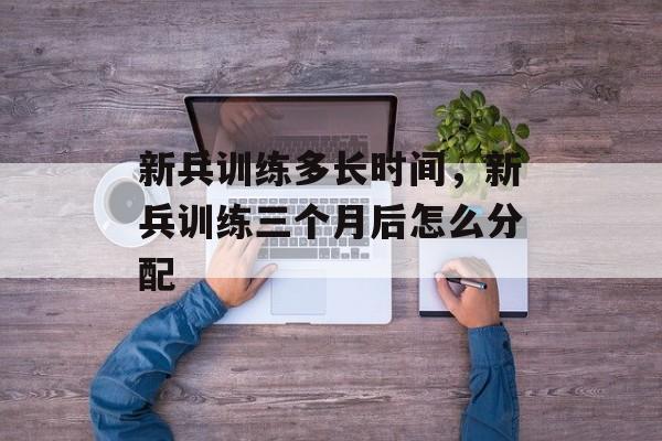 新兵训练多长时间，新兵训练三个月后怎么分配-第1张图片-