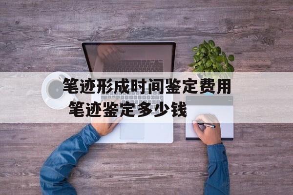 笔迹形成时间鉴定费用 笔迹鉴定多少钱-第1张图片-