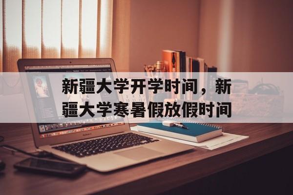 新疆大学开学时间，新疆大学寒暑假放假时间-第1张图片-