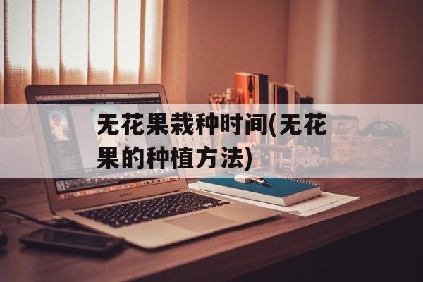 无花果栽种时间(无花果的种植方法)-第1张图片-