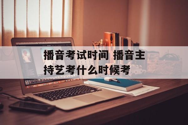 播音考试时间 播音主持艺考什么时候考-第1张图片-