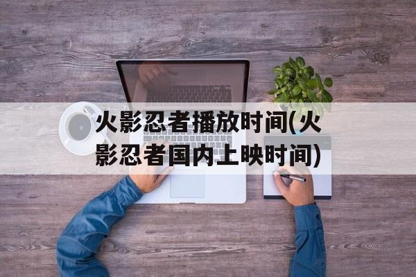 火影忍者播放时间(火影忍者国内上映时间)-第1张图片-