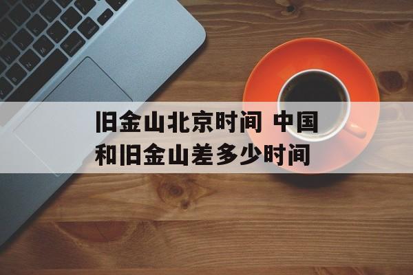 旧金山北京时间 中国和旧金山差多少时间-第1张图片-