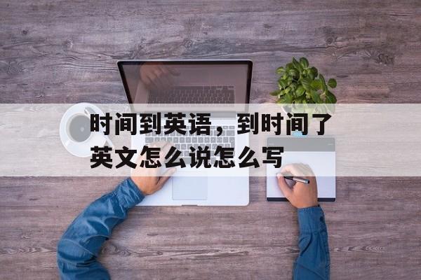 时间到英语，到时间了英文怎么说怎么写-第1张图片-