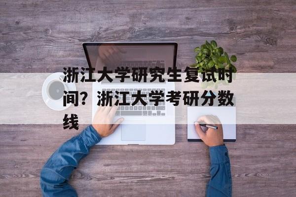 浙江大学研究生复试时间？浙江大学考研分数线-第1张图片-