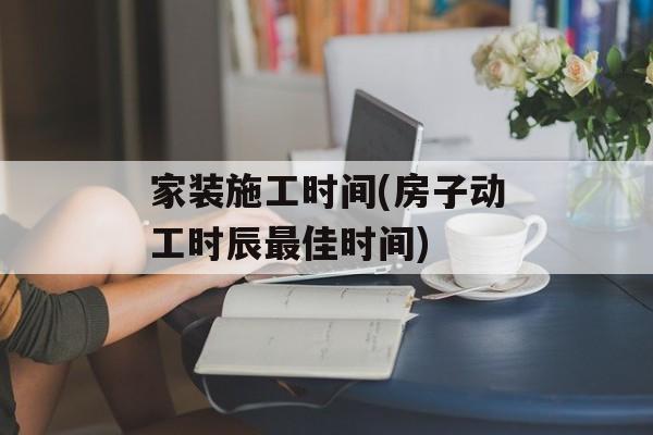 家装施工时间(房子动工时辰最佳时间)-第1张图片-