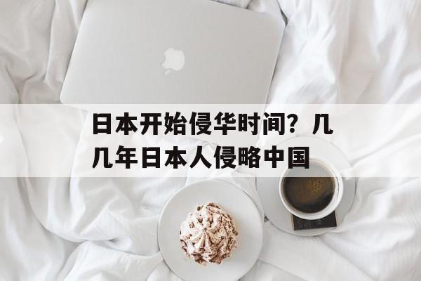 日本开始侵华时间？几几年日本人侵略中国-第1张图片-