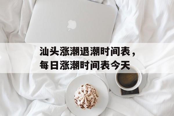 汕头涨潮退潮时间表，每日涨潮时间表今天-第1张图片-