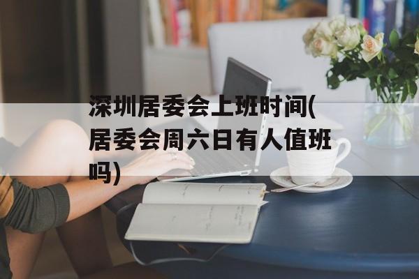 深圳居委会上班时间(居委会周六日有人值班吗)-第1张图片-
