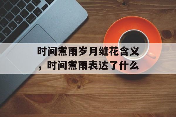 时间煮雨岁月缝花含义，时间煮雨表达了什么-第1张图片-